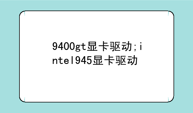 9400gt显卡驱动;intel945显卡驱动
