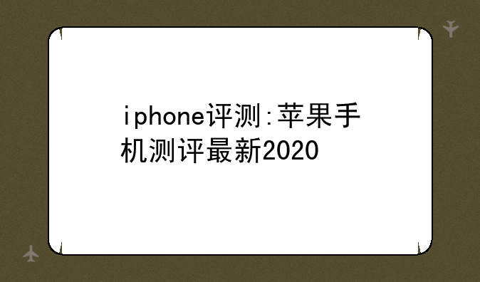 iphone评测:苹果手机测评最新2020