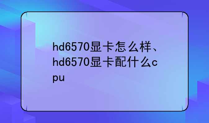 hd6570显卡怎么样、hd6570显卡配什么cpu