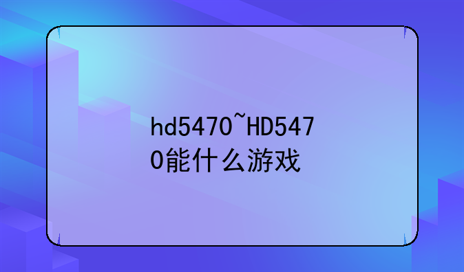 hd5470~HD5470能什么游戏